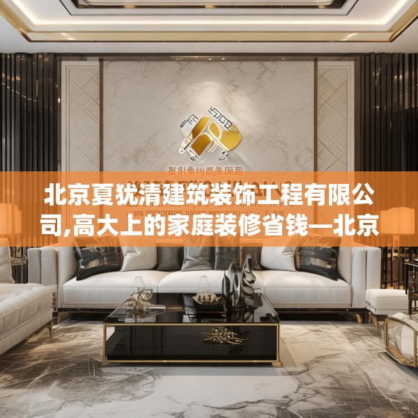 北京夏犹清建筑装饰工程有限公司,高大上的家庭装修省钱—北京夏犹清建筑装饰工程有限公司538.a414b415c418fgy.425dewqe