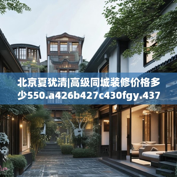北京夏犹清|高级同城装修价格多少550.a426b427c430fgy.437sdA