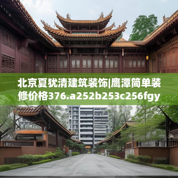 北京夏犹清建筑装饰|鹰潭简单装修价格376.a252b253c256fgy.263dewqe
