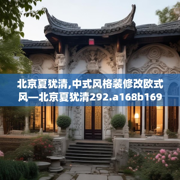 北京夏犹清,中式风格装修改欧式风—北京夏犹清292.a168b169c172fgy.179htyj