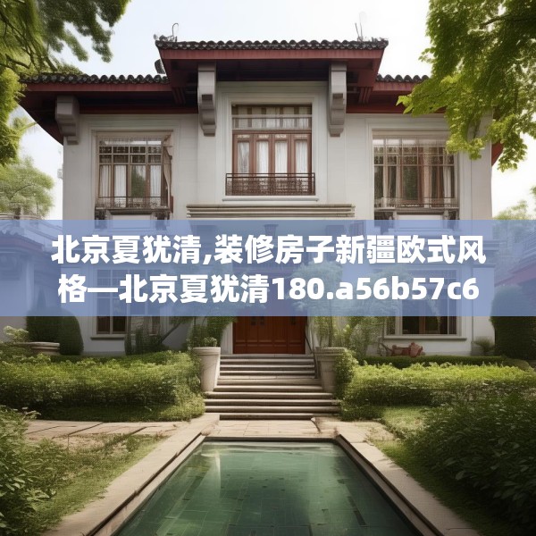 北京夏犹清,装修房子新疆欧式风格—北京夏犹清180.a56b57c60fgy.67nbn