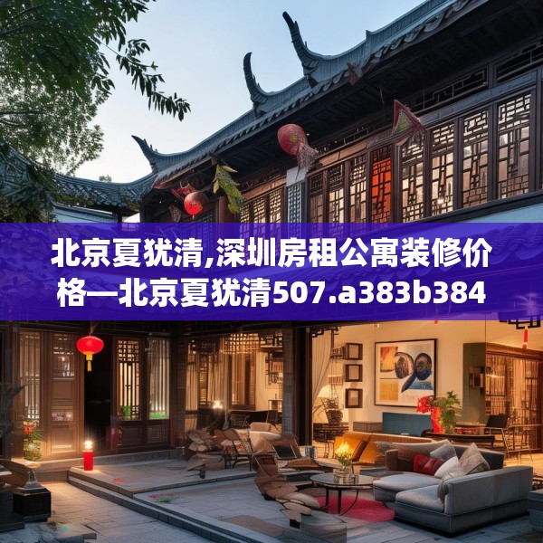 北京夏犹清,深圳房租公寓装修价格—北京夏犹清507.a383b384c387fgy.394uyk