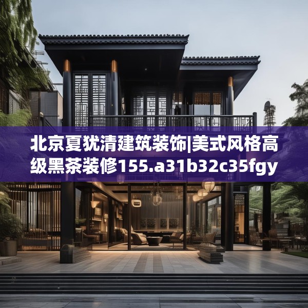 北京夏犹清建筑装饰|美式风格高级黑茶装修155.a31b32c35fgy.42cvcx