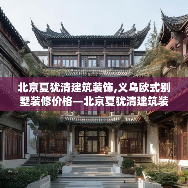 北京夏犹清建筑装饰,义乌欧式别墅装修价格—北京夏犹清建筑装饰482.a358b359c362fgy.369xczxv