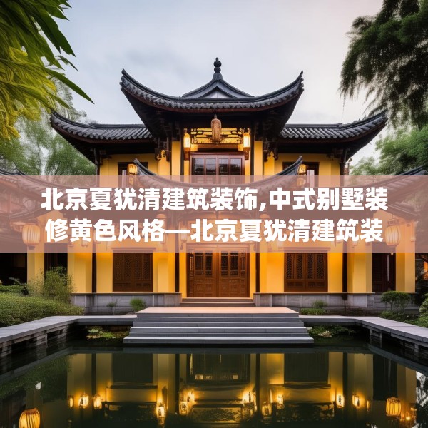 北京夏犹清建筑装饰,中式别墅装修黄色风格—北京夏犹清建筑装饰534.a410b411c414fgy.421lkjl