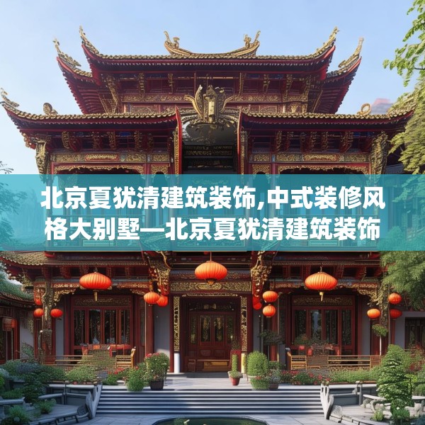 北京夏犹清建筑装饰,中式装修风格大别墅—北京夏犹清建筑装饰536.a412b413c416fgy.423xczxv