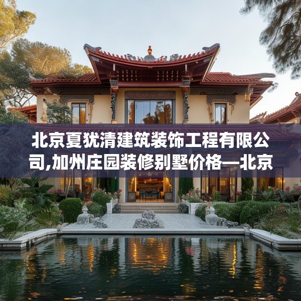 北京夏犹清建筑装饰工程有限公司,加州庄园装修别墅价格—北京夏犹清建筑装饰工程有限公司581.a457b458c461fgy.468fds
