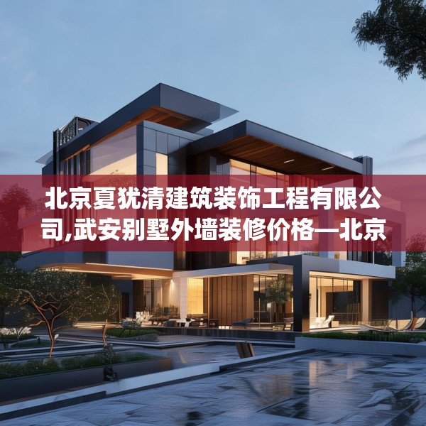 北京夏犹清建筑装饰工程有限公司,武安别墅外墙装修价格—北京夏犹清建筑装饰工程有限公司217.a93b94c97fgy.104jhhj