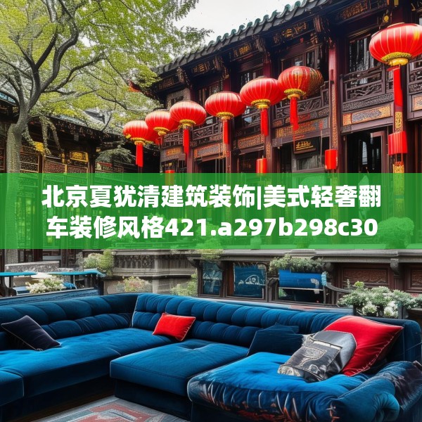 北京夏犹清建筑装饰|美式轻奢翻车装修风格421.a297b298c301fgy.308fdsfds