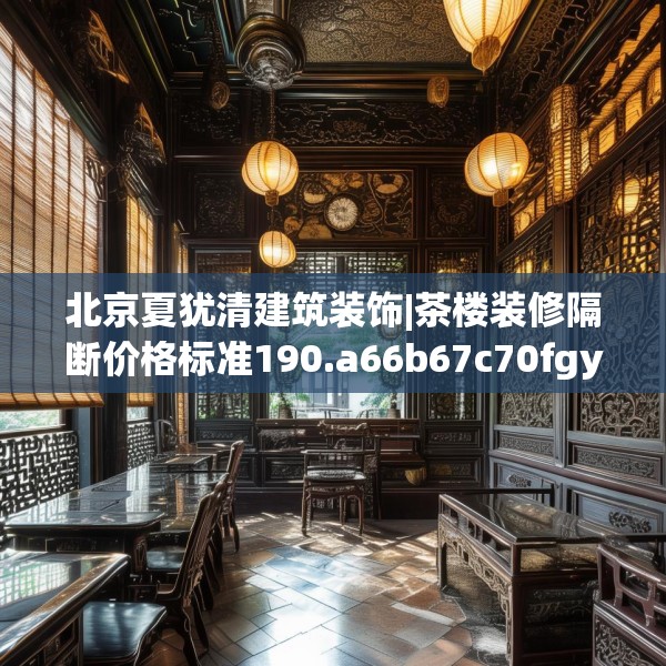 北京夏犹清建筑装饰|茶楼装修隔断价格标准190.a66b67c70fgy.77sdA
