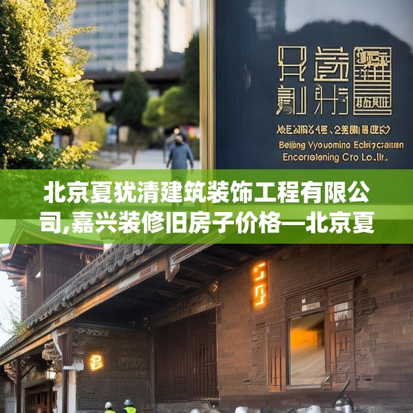 北京夏犹清建筑装饰工程有限公司,嘉兴装修旧房子价格—北京夏犹清建筑装饰工程有限公司500.a376b377c380fgy.387xczxv