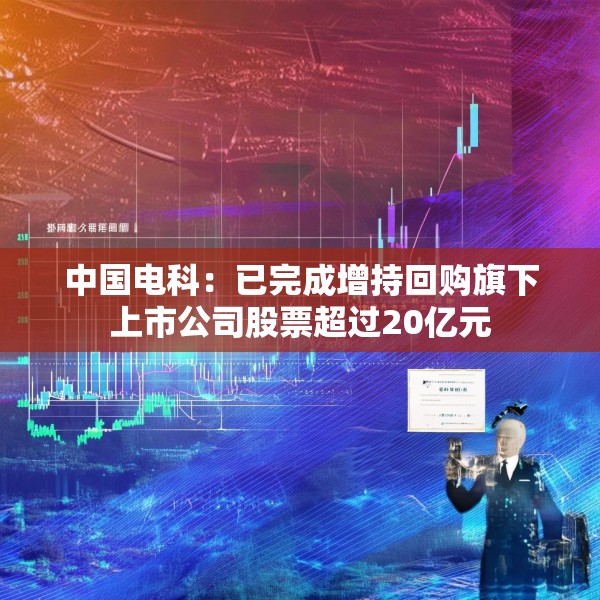 中国电科：已完成增持回购旗下上市公司股票超过20亿元
