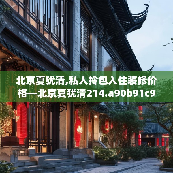 北京夏犹清,私人拎包入住装修价格—北京夏犹清214.a90b91c94fgy.101dewqe