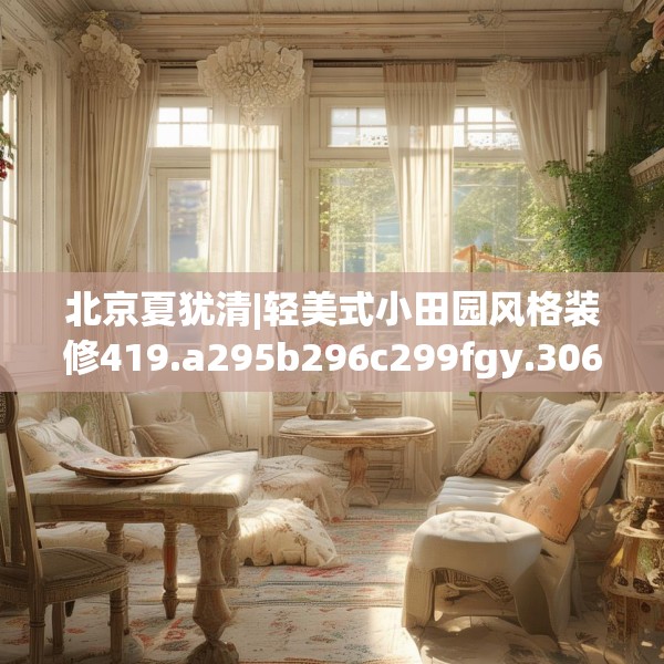 北京夏犹清|轻美式小田园风格装修419.a295b296c299fgy.306fds