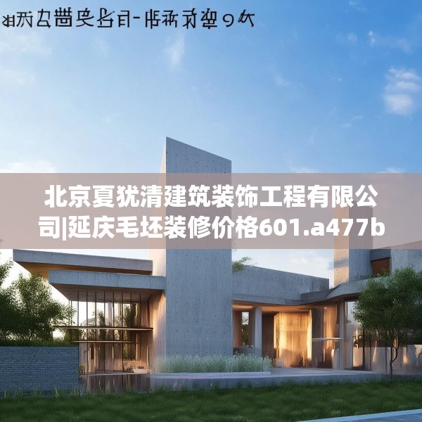北京夏犹清建筑装饰工程有限公司|延庆毛坯装修价格601.a477b478c481fgy.488fdsfds