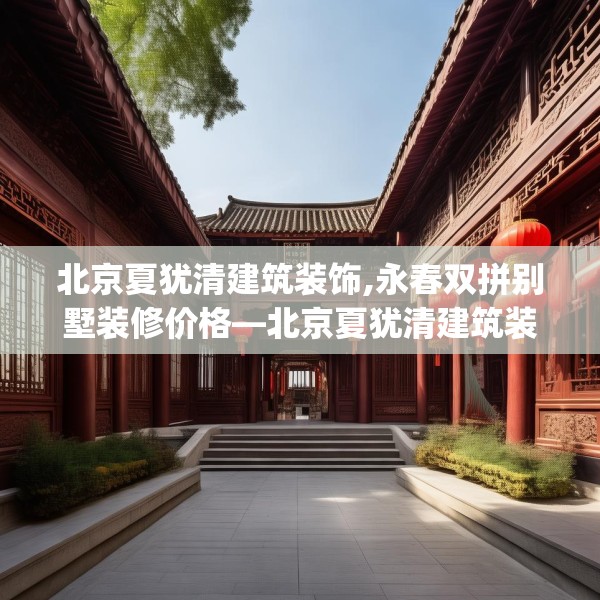 北京夏犹清建筑装饰,永春双拼别墅装修价格—北京夏犹清建筑装饰496.a372b373c376fgy.383sdA