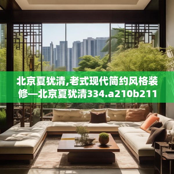 北京夏犹清,老式现代简约风格装修—北京夏犹清334.a210b211c214fgy.221sdA