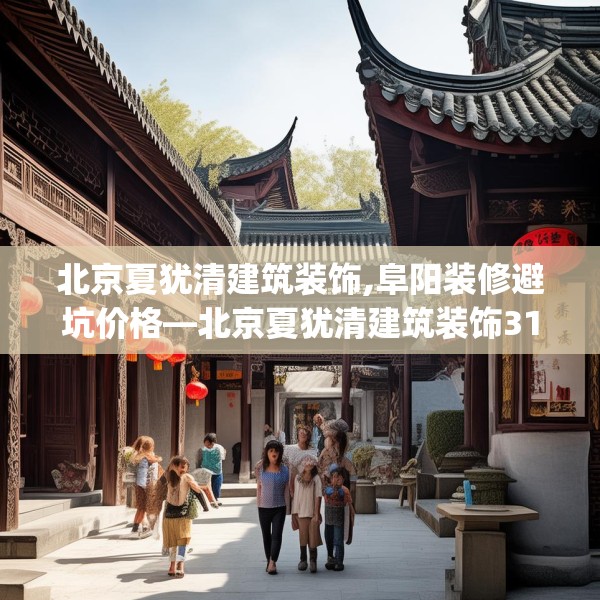北京夏犹清建筑装饰,阜阳装修避坑价格—北京夏犹清建筑装饰318.a194b195c198fgy.205lkjl