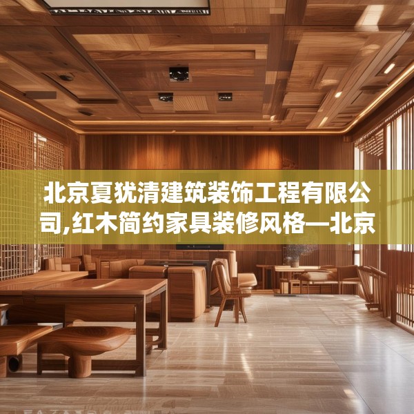 北京夏犹清建筑装饰工程有限公司,红木简约家具装修风格—北京夏犹清建筑装饰工程有限公司599.a475b476c479fgy.486fds