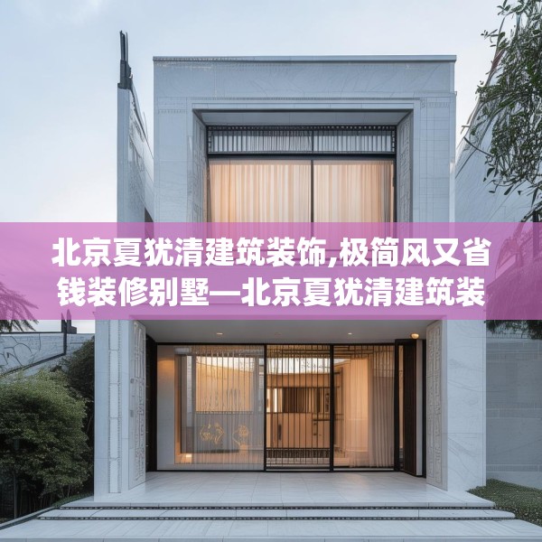 北京夏犹清建筑装饰,极简风又省钱装修别墅—北京夏犹清建筑装饰150.a26b27c30fgy.37dsfds