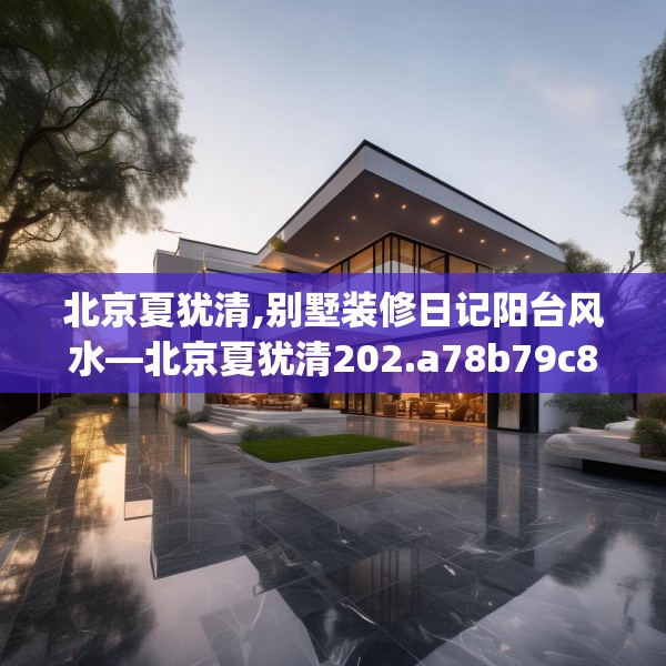 北京夏犹清,别墅装修日记阳台风水—北京夏犹清202.a78b79c82fgy.89htyj