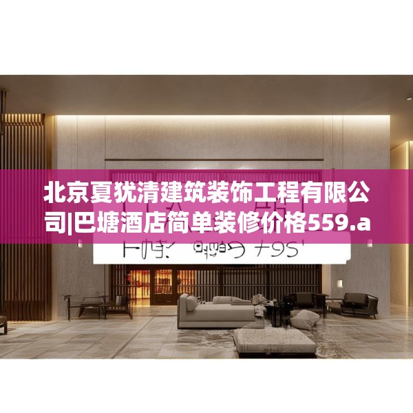 北京夏犹清建筑装饰工程有限公司|巴塘酒店简单装修价格559.a435b436c439fgy.446jhhj