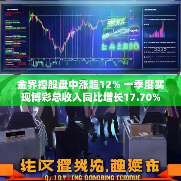 金界控股盘中涨超12% 一季度实现博彩总收入同比增长17.70%