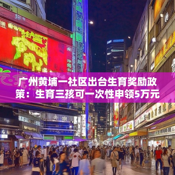 广州黄埔一社区出台生育奖励政策：生育三孩可一次性申领5万元