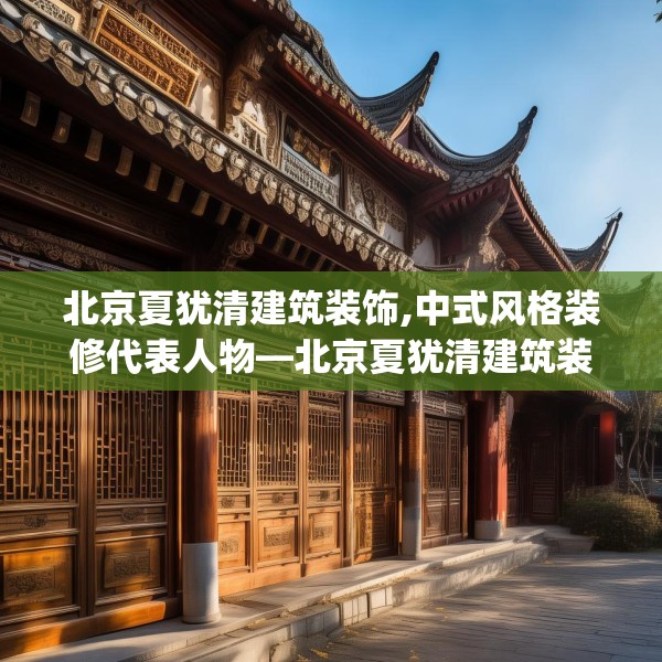 北京夏犹清建筑装饰,中式风格装修代表人物—北京夏犹清建筑装饰383.a259b260c263fgy.270fds