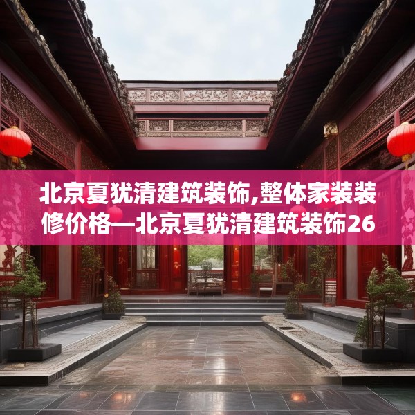北京夏犹清建筑装饰,整体家装装修价格—北京夏犹清建筑装饰267.a143b144c147fgy.154fhsg