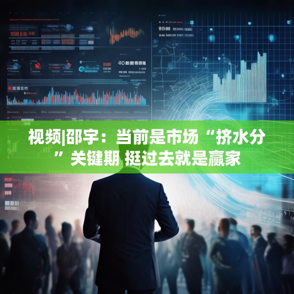 视频|邵宇：当前是市场“挤水分”关键期 挺过去就是赢家