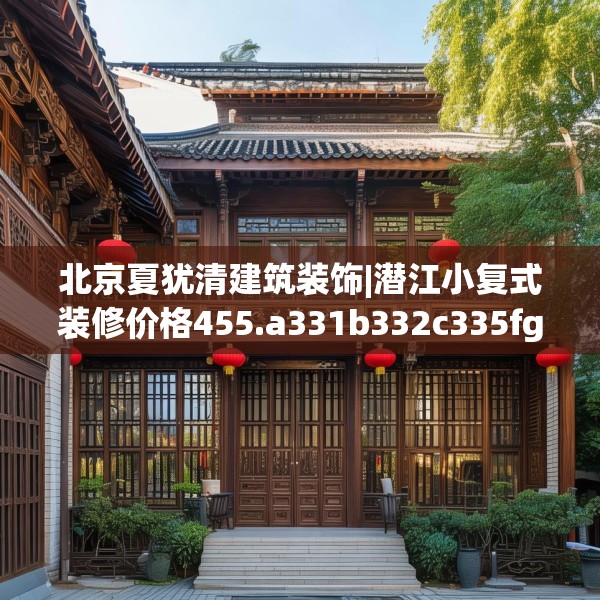 北京夏犹清建筑装饰|潜江小复式装修价格455.a331b332c335fgy.342fds