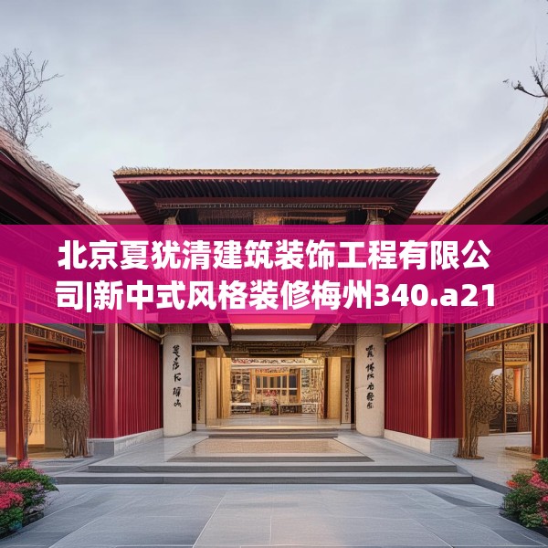北京夏犹清建筑装饰工程有限公司|新中式风格装修梅州340.a216b217c220fgy.227dewqe