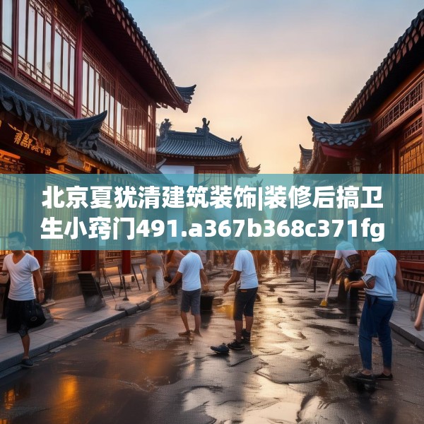 北京夏犹清建筑装饰|装修后搞卫生小窍门491.a367b368c371fgy.378fds