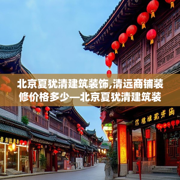 北京夏犹清建筑装饰,清远商铺装修价格多少—北京夏犹清建筑装饰164.a40b41c44fgy.5176682