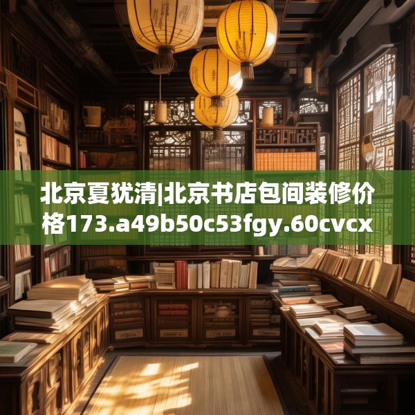 北京夏犹清|北京书店包间装修价格173.a49b50c53fgy.60cvcx