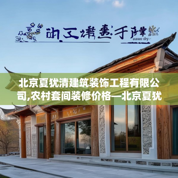 北京夏犹清建筑装饰工程有限公司,农村套间装修价格—北京夏犹清建筑装饰工程有限公司381.a257b258c261fgy.268uyk