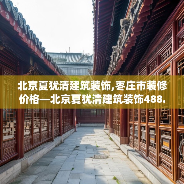 北京夏犹清建筑装饰,枣庄市装修价格—北京夏犹清建筑装饰488.a364b365c368fgy.37576664