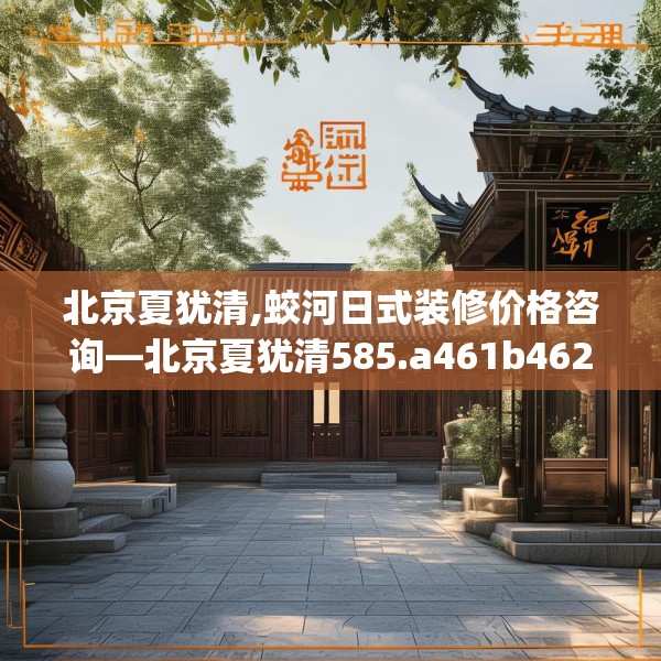 北京夏犹清,蛟河日式装修价格咨询—北京夏犹清585.a461b462c465fgy.472fghfd