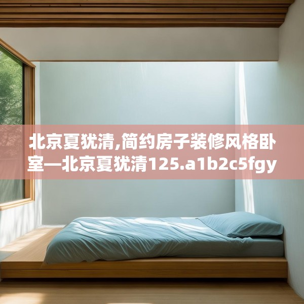 北京夏犹清,简约房子装修风格卧室—北京夏犹清125.a1b2c5fgy.12bnbn