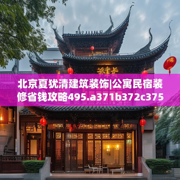 北京夏犹清建筑装饰|公寓民宿装修省钱攻略495.a371b372c375fgy.382fghfd