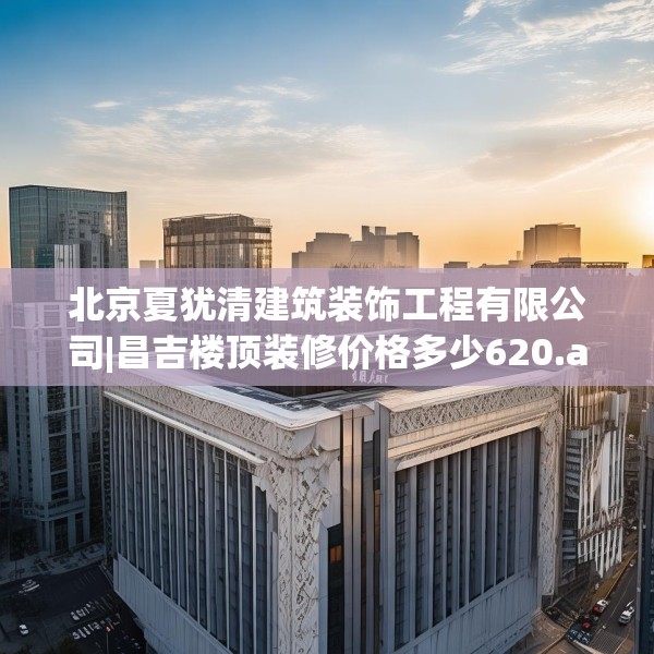 北京夏犹清建筑装饰工程有限公司|昌吉楼顶装修价格多少620.a496b497c500fgy.507wew
