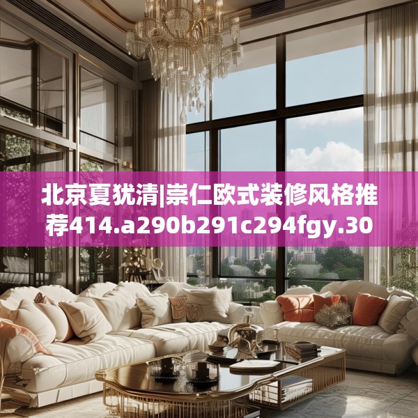 北京夏犹清|崇仁欧式装修风格推荐414.a290b291c294fgy.301nbn
