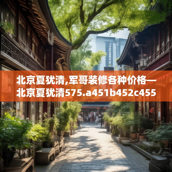 北京夏犹清,军哥装修各种价格—北京夏犹清575.a451b452c455fgy.462bnbn