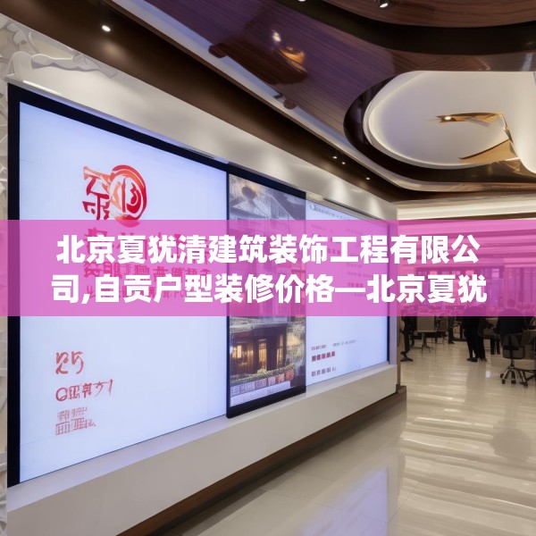 北京夏犹清建筑装饰工程有限公司,自贡户型装修价格—北京夏犹清建筑装饰工程有限公司285.a161b162c165fgy.172fhsg