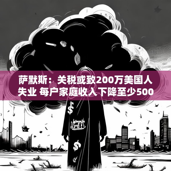 萨默斯：关税或致200万美国人失业 每户家庭收入下降至少5000美元