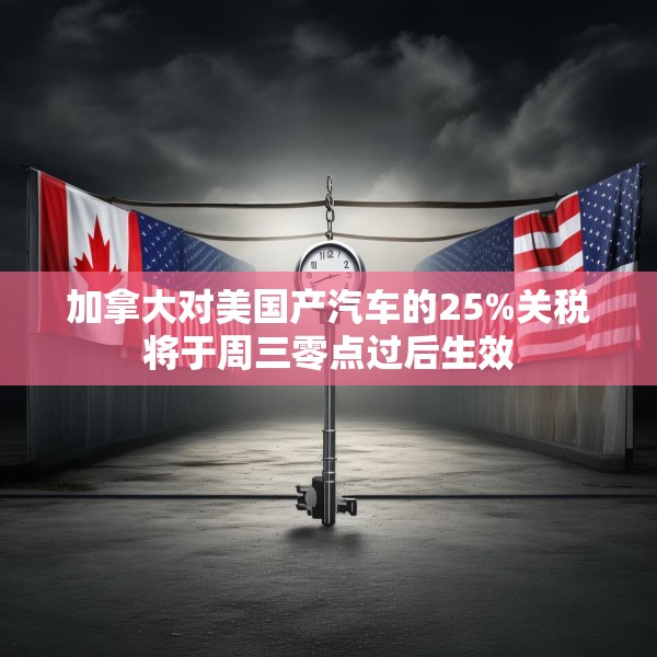 加拿大对美国产汽车的25%关税将于周三零点过后生效