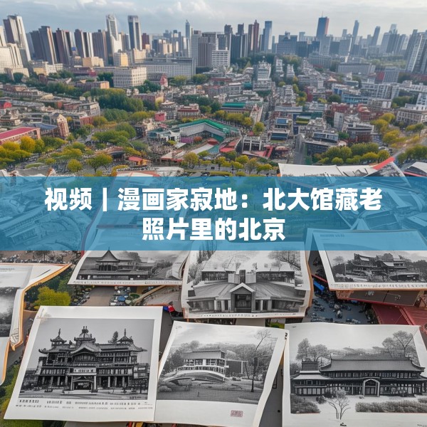 视频｜漫画家寂地：北大馆藏老照片里的北京