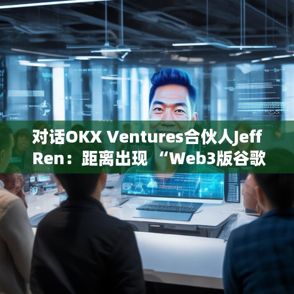 对话OKX Ventures合伙人Jeff Ren：距离出现 “Web3版谷歌”还有多远