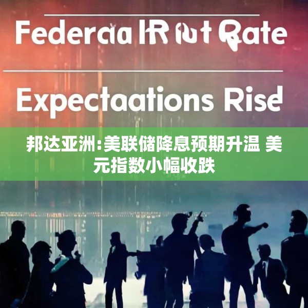 邦达亚洲:美联储降息预期升温 美元指数小幅收跌